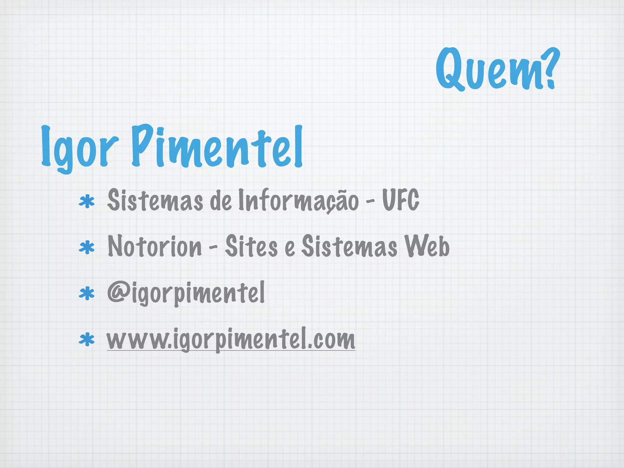 Quem?
Igor Pimentel
   Sistemas de Informação - UFC
   Notorion - Sites e Sistemas Web
   @igorpimentel
   www.igorpimentel.com
 