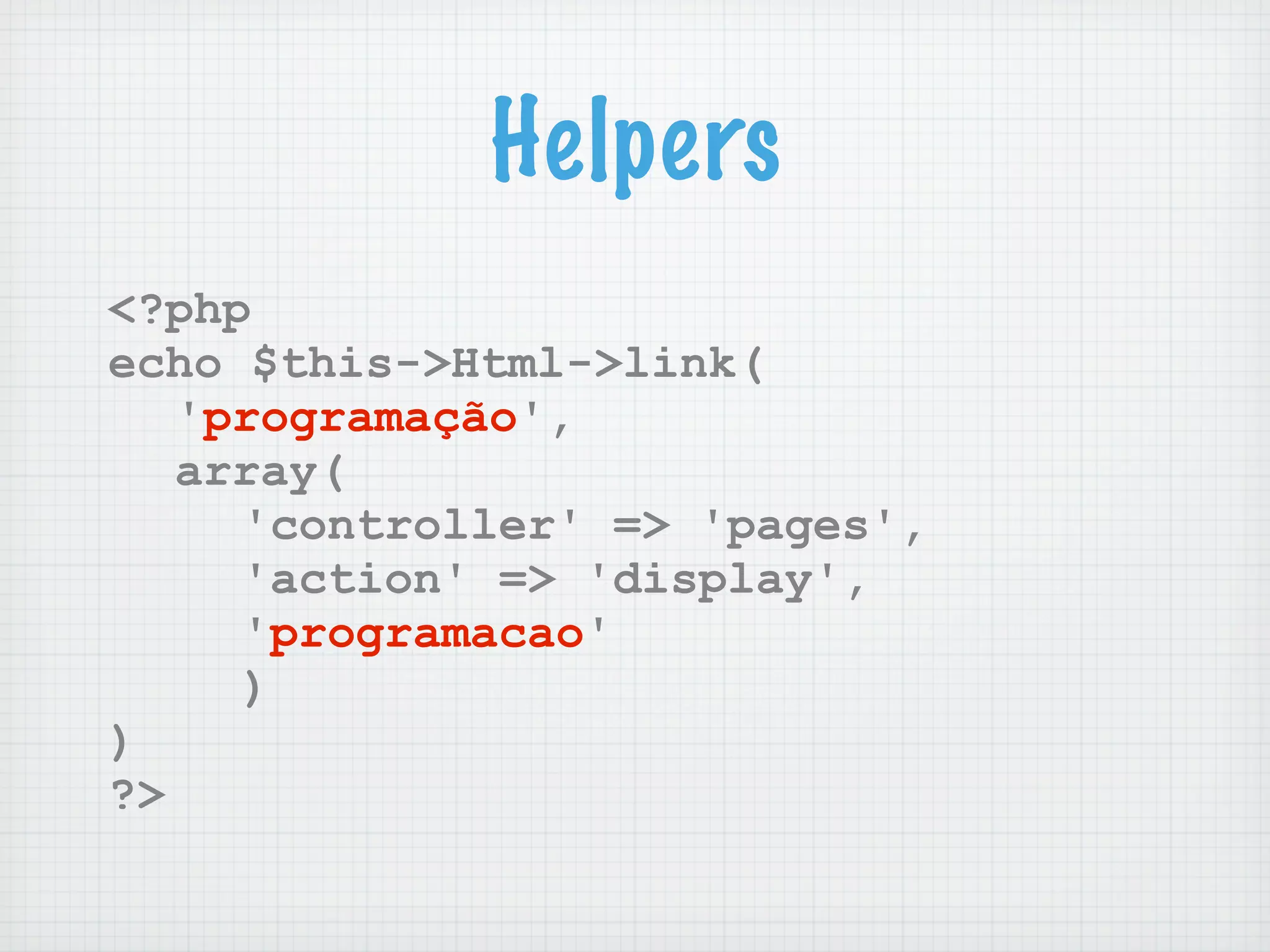 Helpers
<?php
echo $this->Html->link(
   'programação',
   array(
     'controller' => 'pages',
     'action' => 'display',
     'programacao'
     )
)
?>
 
