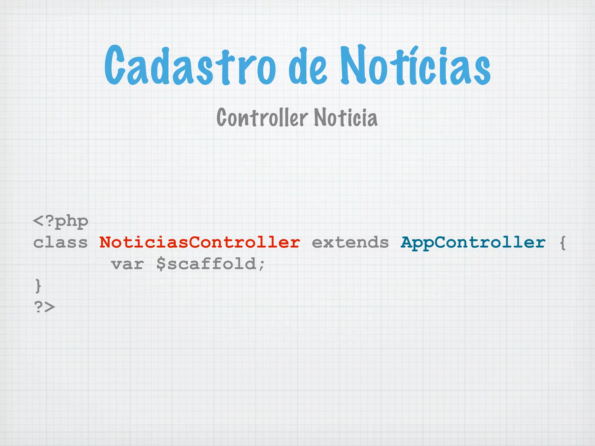 Cadastro de Notícias
                Controller Noticia



<?php
class NoticiasController extends AppController {
       var $scaffold;
}
?>
 