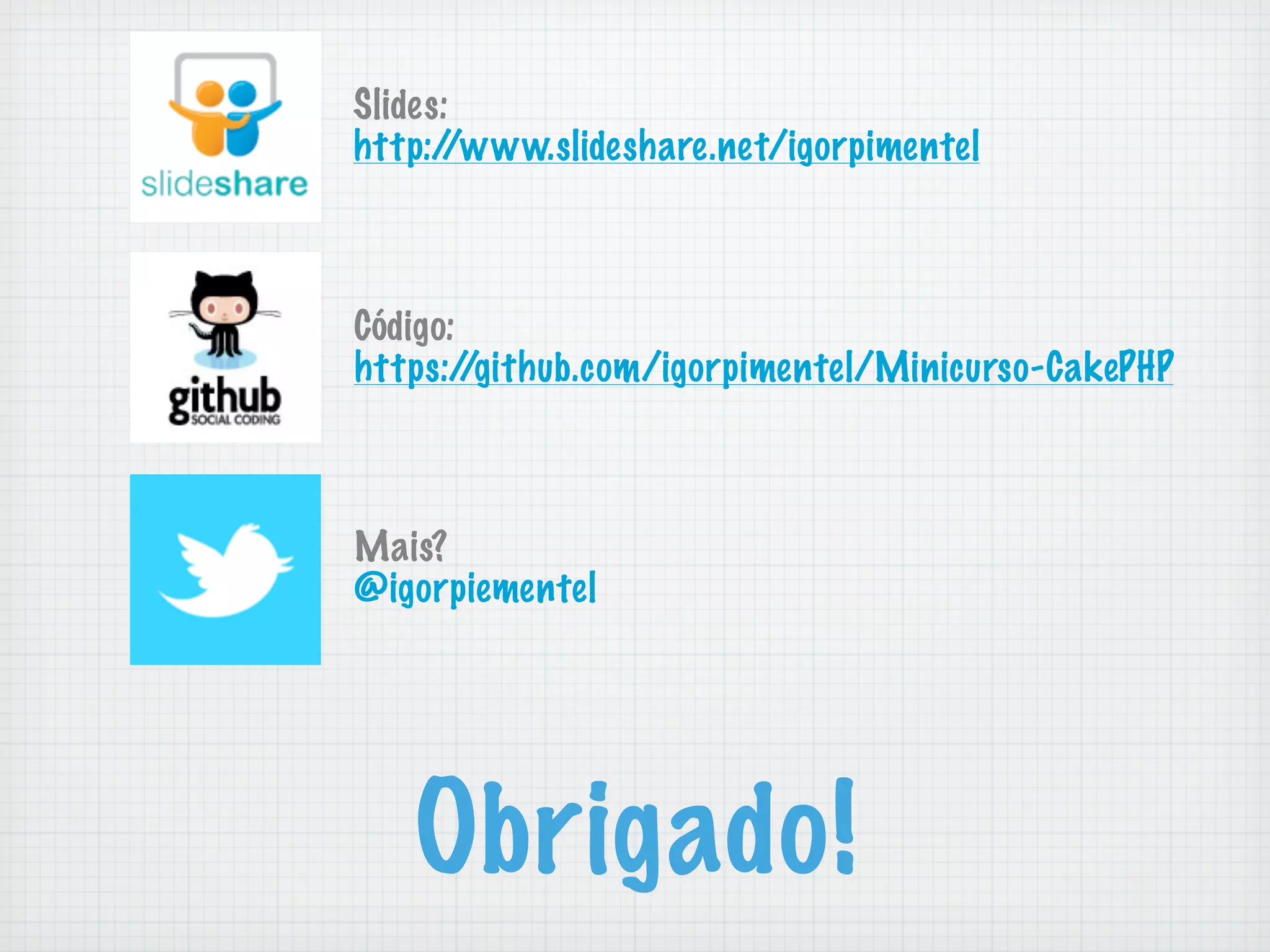Slides:
http://www.slideshare.net/igorpimentel



Código:
https:/ /github.com/igorpimentel/Minicurso-CakePHP



Mais?
@igorpiementel




   Obrigado!
 