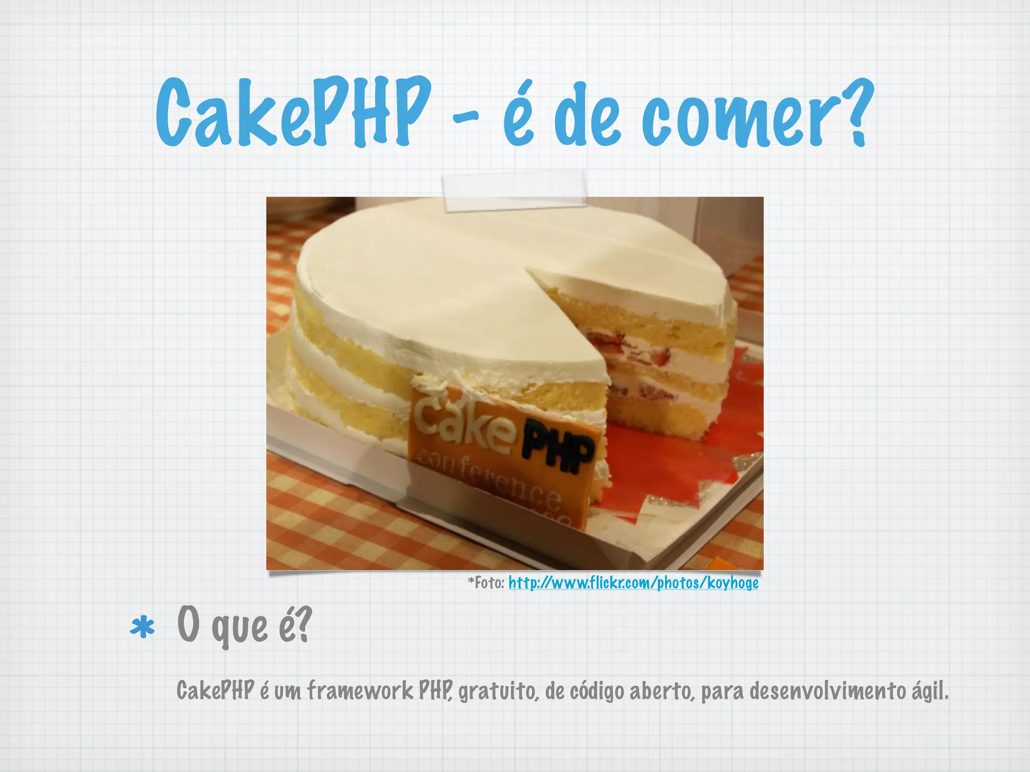 CakePHP - é de comer?




                              *Foto: http://www.flickr.com/photos/koyhoge


O que é?
CakePHP é um framework PHP, gratuito, de código aberto, para desenvolvimento ágil.
 