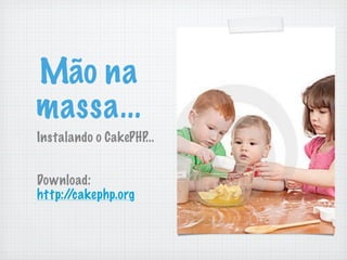 Mão na
massa...
Instalando o CakePHP...


Download:
http://cakephp.org
 