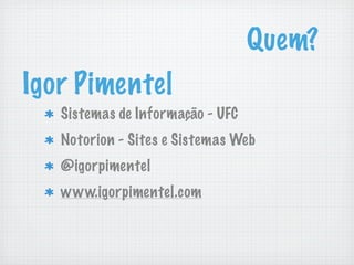 Quem?
Igor Pimentel
   Sistemas de Informação - UFC
   Notorion - Sites e Sistemas Web
   @igorpimentel
   www.igorpimentel.com
 