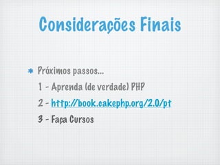 Considerações Finais

Próximos passos...
1 - Aprenda (de verdade) PHP
2 - http://book.cakephp.org/2.0/pt
3 - Faça Cursos
 