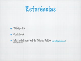 Referências

Wikipedia

Cookbook

Material pessoal de Thiago Belém (www.thiagobelem.net)
(slides 9, 10 e 11)
 