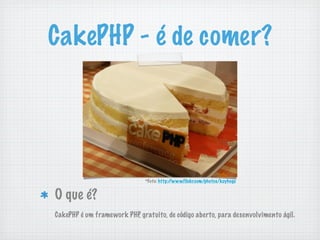 CakePHP - é de comer?




                              *Foto: http://www.flickr.com/photos/koyhoge


O que é?
CakePHP é um framework PHP, gratuito, de código aberto, para desenvolvimento ágil.
 