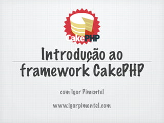 Introdução ao
framework CakePHP
      com Igor Pimentel

    www.igorpimentel.com
 