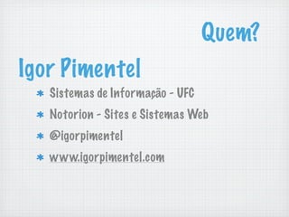 Quem?
Igor Pimentel
   Sistemas de Informação - UFC
   Notorion - Sites e Sistemas Web
   @igorpimentel
   www.igorpimente...