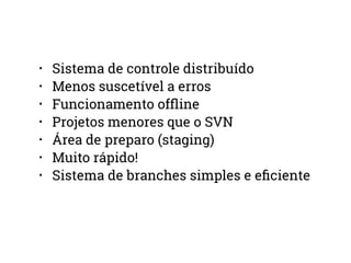• Sistema de controle distribuído 
• Menos suscetível a erros 
• Funcionamento offline 
• Projetos menores que o SVN 
• Área de preparo (staging) 
• Muito rápido! 
• Sistema de branches simples e eficiente 
 
