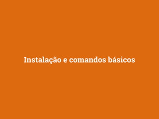 Instalação e comandos básicos 
 