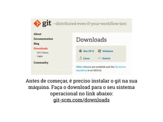 Antes de começar, é preciso instalar o git na sua 
máquina. Faça o download para o seu sistema 
operacional no link abaixo: 
git-scm.com/downloads 
 
