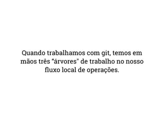 Quando trabalhamos com git, temos em 
mãos três “árvores" de trabalho no nosso 
fluxo local de operações. 
 