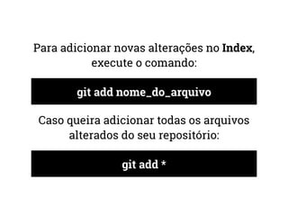Para adicionar novas alterações no Index, 
execute o comando: 
git add nome_do_arquivo 
Caso queira adicionar todas os arquivos 
alterados do seu repositório: 
git add * 
 