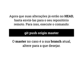 Agora que suas alterações já estão no HEAD, 
basta enviá-las para o seu repositório 
remoto. Para isso, execute o comando: 
git push origin master 
O master no caso é a sua branch atual, 
altere para a que desejar. 
 