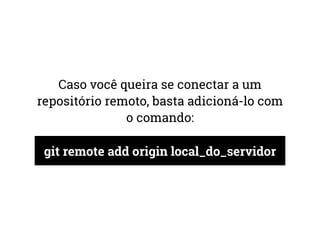 Caso você queira se conectar a um 
repositório remoto, basta adicioná-lo com 
o comando: 
git remote add origin local_do_servidor 
 