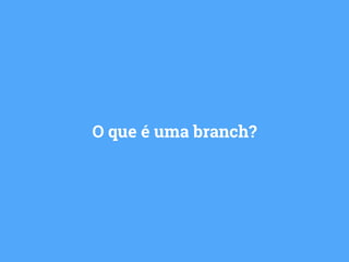 O que é uma branch? 
 