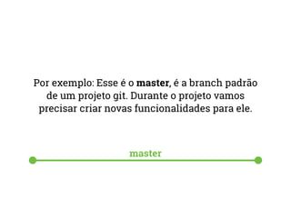 Por exemplo: Esse é o master, é a branch padrão 
de um projeto git. Durante o projeto vamos 
precisar criar novas funcionalidades para ele. 
master 
 