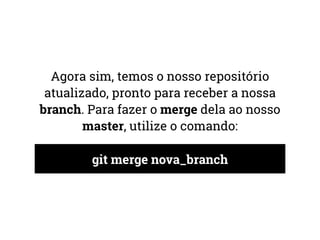 Agora sim, temos o nosso repositório 
atualizado, pronto para receber a nossa 
branch. Para fazer o merge dela ao nosso 
master, utilize o comando: 
git merge nova_branch 
 