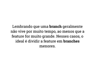 Lembrando que uma branch geralmente 
não vive por muito tempo, ao menos que a 
feature for muito grande. Nesses casos, o 
ideal é dividir a feature em branches 
menores. 
 