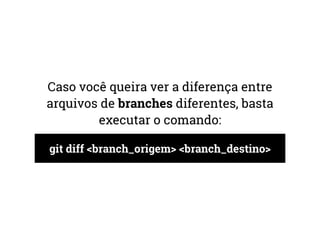 Caso você queira ver a diferença entre 
arquivos de branches diferentes, basta 
executar o comando: 
git diff <branch_origem> <branch_destino> 
 