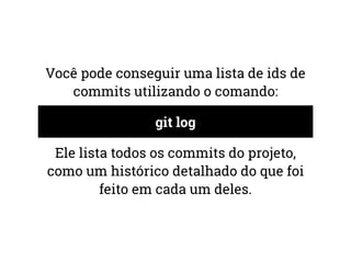 Você pode conseguir uma lista de ids de 
commits utilizando o comando: 
git log 
Ele lista todos os commits do projeto, 
como um histórico detalhado do que foi 
feito em cada um deles. 
 