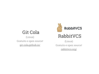 Git Cola 
(Linux) 
Gratuito e open source! 
git-cola.github.io/ 
RabbitVCS 
(Linux) 
Gratuito e open source! 
rabbitvcs.org/ 
 