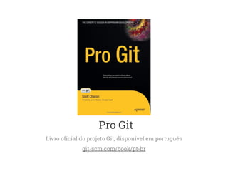 Pro Git 
Livro oficial do projeto Git, disponível em português 
git-scm.com/book/pt-br 
 