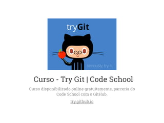 Curso - Try Git | Code School 
Curso disponibilizado online gratuitamente, parceria do 
Code School com o GitHub. 
try.github.io 
 