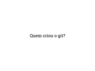 Quem criou o git? 
 