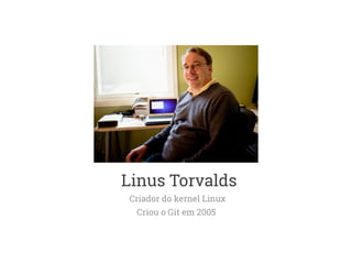 Linus Torvalds 
Criador do kernel Linux 
Criou o Git em 2005 
 