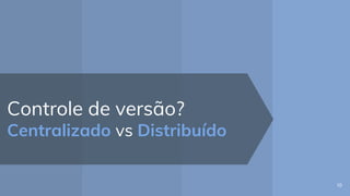 Controle de versão?
Centralizado vs Distribuído
10
 