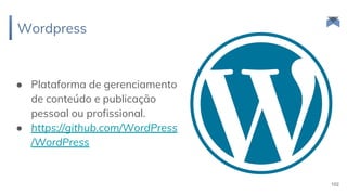 Wordpress
102
● Plataforma de gerenciamento
de conteúdo e publicação
pessoal ou profissional.
● https://github.com/WordPress
/WordPress
 