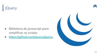 JQuery
103
● Biblioteca de javascript para
simplificar os scripts.
● https://github.com/jquery/jquery
 