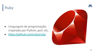 Ruby
104
● Linguagem de programação,
inspirada por Python, perl, etc.
● https://github.com/ruby/ruby
 