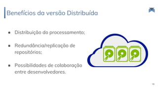 ● Distribuição do processamento;
● Redundância/replicação de
repositórios;
● Possibilidades de colaboração
entre desenvolvedores.
Benefícios da versão Distribuída
16
 