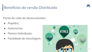 Ponto de vista do desenvolvedor:
● Rapidez;
● Autonomia;
● Ramos Individuais;
● Facilidade de mesclagem.
Benefícios da versão Distribuída
17
 