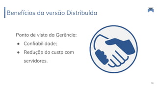 Ponto de vista da Gerência:
● Confiabilidade;
● Redução do custo com
servidores.
Benefícios da versão Distribuída
18
 