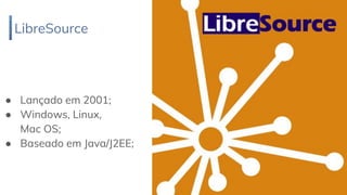 LibreSource
22
● Lançado em 2001;
● Windows, Linux,
Mac OS;
● Baseado em Java/J2EE;
 
