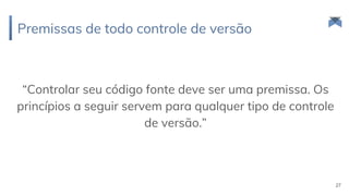 Premissas de todo controle de versão
“Controlar seu código fonte deve ser uma premissa. Os
princípios a seguir servem para qualquer tipo de controle
de versão.”
27
 