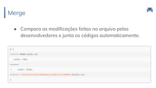 Merge
33
● Compara as modificações feitas no arquivo pelos
desenvolvedores e junta os códigos automaticamente.
 