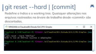 git reset --hard | [commit]
Redefine o índice e a working tree. Quaisquer alterações nos
arquivos rastreados na árvore de trabalho desde <commit> são
descartadas.
46
 