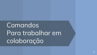 Comandos
Para trabalhar em
colaboração
49
 