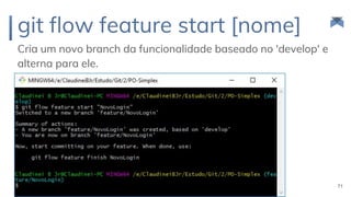 git flow feature start [nome]
Cria um novo branch da funcionalidade baseado no 'develop' e
alterna para ele.
71
 