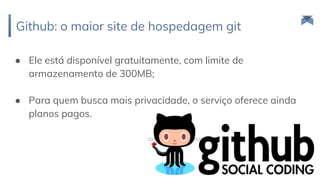 Github: o maior site de hospedagem git
88
● Ele está disponível gratuitamente, com limite de
armazenamento de 300MB;
● Para quem busca mais privacidade, o serviço oferece ainda
planos pagos.
 