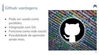 Github: vantagens
89
● Pode ser usado como
portifólio;
● Integração com Git;
● Funciona como rede social;
● Possibilidade de aprender
ainda mais.
 