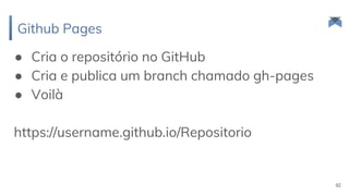 Github Pages
92
● Cria o repositório no GitHub
● Cria e publica um branch chamado gh-pages
● Voilà
https://username.github.io/Repositorio
 