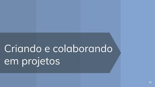 Criando e colaborando
em projetos
95
 
