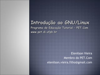 Introdução ao GNU/Linux
Programa de Educação Tutorial – PET.Com
www.pet.di.ufpb.br




                              Elenilson Vieira
                        Membro do PET.Com
           elenilson.vieira.filho@gmail.com
 