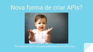 Nova forma de criar APIs?
Foi criada em 2012 e lançada publicamente em 2015, mas...
 