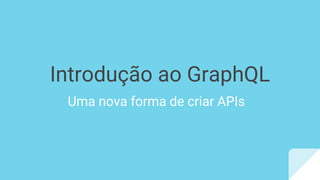 Introdução ao GraphQL
Uma nova forma de criar APIs
 
